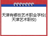 天津有哪些艺术职业学校(天津艺术职校)