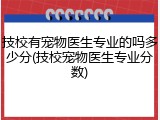 技校有宠物医生专业的吗多少分(技校宠物医生专业分数)