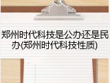 郑州时代科技是公办还是民办(郑州时代科技性质)