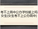 考不上高中公办学校能上吗女生(女生考不上公办高中)