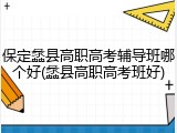 保定蠡县高职高考辅导班哪个好(蠡县高职高考班好)