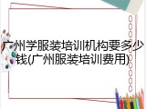 广州学服装培训机构要多少钱(广州服装培训费用)