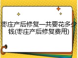 枣庄产后修复一共要花多少钱(枣庄产后修复费用)
