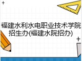 福建水利水电职业技术学院招生办(福建水院招办)