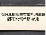 邵阳北塔哪里有单招培训班(邵阳北塔单招培训)