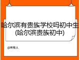 哈尔滨有贵族学校吗初中生(哈尔滨贵族初中)