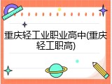 重庆轻工业职业高中(重庆轻工职高)