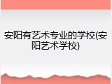 安阳有艺术专业的学校(安阳艺术学校)