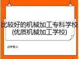 比较好的机械加工专科学校(优质机械加工学校)