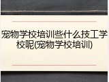 宠物学校培训些什么技工学校呢(宠物学校培训)