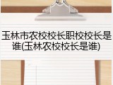 玉林市农校校长职校校长是谁(玉林农校校长是谁)