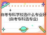 自考专科学校选什么专业好(自考专科选专业)