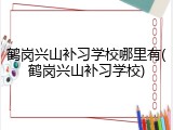 鹤岗兴山补习学校哪里有(鹤岗兴山补习学校)