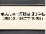 重庆市渝北区服装设计学校地址(渝北服装学校地址)
