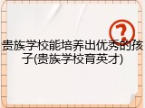 贵族学校能培养出优秀的孩子(贵族学校育英才)