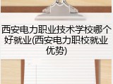 西安电力职业技术学校哪个好就业(西安电力职校就业优势)