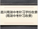 嘉兴南湖中考补习学校收费(南湖中考补习收费)