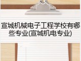宣城机械电子工程学校有哪些专业(宣城机电专业)