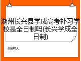 湖州长兴县学成高考补习学校是全日制吗(长兴学成全日制)