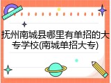 抚州南城县哪里有单招的大专学校(南城单招大专)