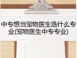 中专想当宠物医生选什么专业(宠物医生中专专业)