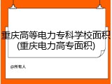 重庆高等电力专科学校面积(重庆电力高专面积)