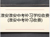 淮安淮安中考补习学校收费(淮安中考补习收费)