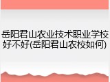 岳阳君山农业技术职业学校好不好(岳阳君山农校如何)