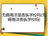 无锡南洋是贵族学校吗(无锡南洋贵族学校吗)
