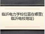 临沂电力学校位置在哪里(临沂电校地址)