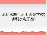 水利水电土木工职业学校(水利水电职校)