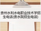 贵州水利水电职业技术学招生电话(贵水院招生电话)