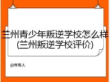 兰州青少年叛逆学校怎么样(兰州叛逆学校评价)