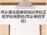 萍乡莲花县单招培训学校正规学校有那些(萍乡单招学校)