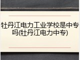牡丹江电力工业学校是中专吗(牡丹江电力中专)