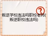 叛逆学校违法吗职校老师(叛逆职校违法吗)