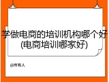 学做电商的培训机构哪个好(电商培训哪家好)