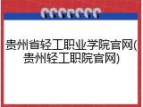 贵州省轻工职业学院官网(贵州轻工职院官网)