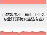 小姑娘考不上高中,上什么专业好(落榜女生选专业)