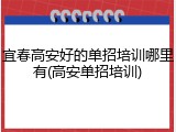 宜春高安好的单招培训哪里有(高安单招培训)