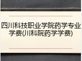 四川科技职业学院药学专业学费(川科院药学学费)