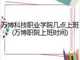 万博科技职业学院几点上班(万博职院上班时间)