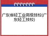 广东省轻工业高级技校(广东轻工技校)
