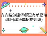 齐齐哈尔建华哪里有单招培训班(建华单招培训班)