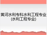 黄河水利专科水利工程专业(水利工程专业)