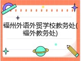 福州外语外贸学校教务处(福外教务处)