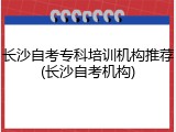 长沙自考专科培训机构推荐(长沙自考机构)