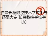 许昌长葛数控技术学校中专还是大专(长葛数控学校学历)
