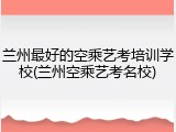 兰州最好的空乘艺考培训学校(兰州空乘艺考名校)
