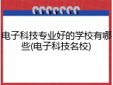 电子科技专业好的学校有哪些(电子科技名校)